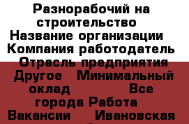 Разнорабочий на строительство › Название организации ­ Компания-работодатель › Отрасль предприятия ­ Другое › Минимальный оклад ­ 30 000 - Все города Работа » Вакансии   . Ивановская обл.